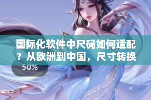 國(guó)際化軟件中尺碼如何適配？從歐洲到中國(guó)，尺寸轉(zhuǎn)換給你答案！