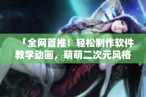 「全網(wǎng)首推！輕松制作軟件教學(xué)動(dòng)畫，萌萌二次元風(fēng)格惹人喜愛！」
