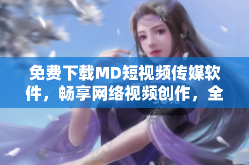 免費下載MD短視頻傳媒軟件，暢享網(wǎng)絡(luò)視頻創(chuàng)作，全面提升社交媒體視覺表現(xiàn)