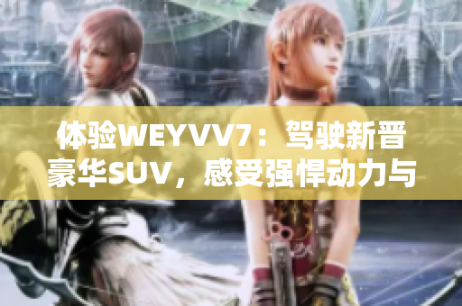 體驗WEYVV7：駕駛新晉豪華SUV，感受強(qiáng)悍動力與舒適駕乘