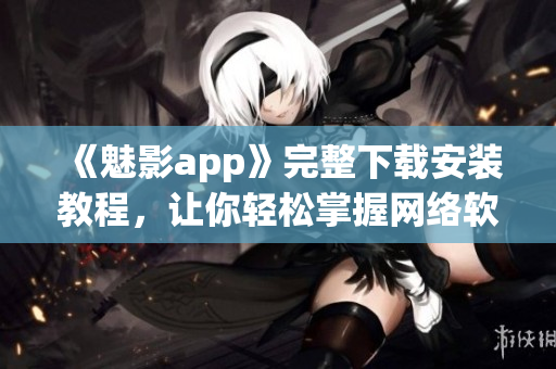 《魅影app》完整下載安裝教程，讓你輕松掌握網(wǎng)絡(luò)軟件安裝技巧！