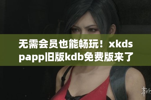 無(wú)需會(huì)員也能暢玩！xkdspapp舊版kdb免費(fèi)版來(lái)了