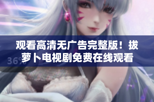 觀(guān)看高清無(wú)廣告完整版！拔蘿卜電視劇免費(fèi)在線(xiàn)觀(guān)看