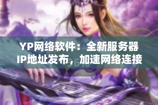 YP網(wǎng)絡(luò)軟件：全新服務(wù)器IP地址發(fā)布，加速網(wǎng)絡(luò)連接！
