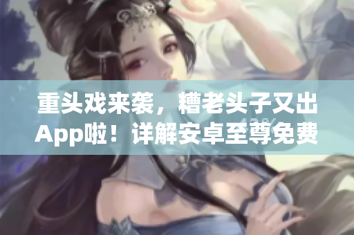 重頭戲來襲，糟老頭子又出App啦！詳解安卓至尊免費(fèi)版它的優(yōu)劣勢(shì)