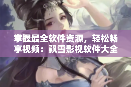 掌握最全軟件資源，輕松暢享視頻：飄雪影視軟件大全限時免費！