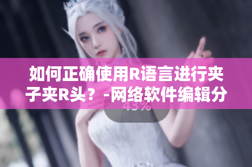 如何正確使用R語言進行夾子夾R頭？-網(wǎng)絡(luò)軟件編輯分享