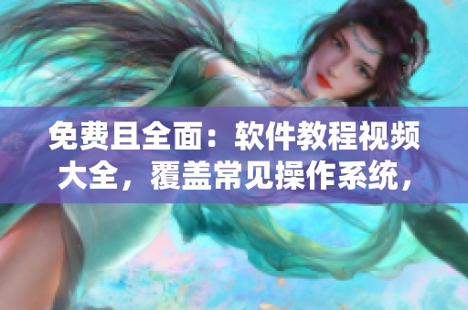 免費(fèi)且全面：軟件教程視頻大全，覆蓋常見操作系統(tǒng)，滿足你的學(xué)習(xí)需求