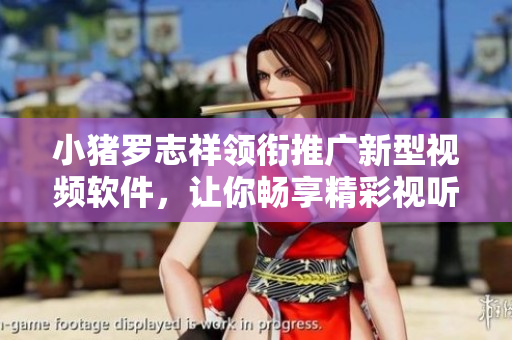 小豬羅志祥領(lǐng)銜推廣新型視頻軟件，讓你暢享精彩視聽
