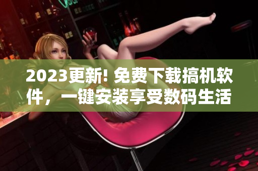 2023更新! 免費(fèi)下載搞機(jī)軟件，一鍵安裝享受數(shù)碼生活