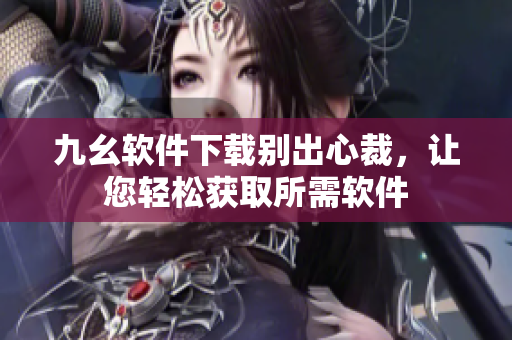 九幺軟件下載別出心裁，讓您輕松獲取所需軟件