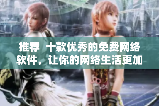 推薦  十款優(yōu)秀的免費(fèi)網(wǎng)絡(luò)軟件，讓你的網(wǎng)絡(luò)生活更加便捷！