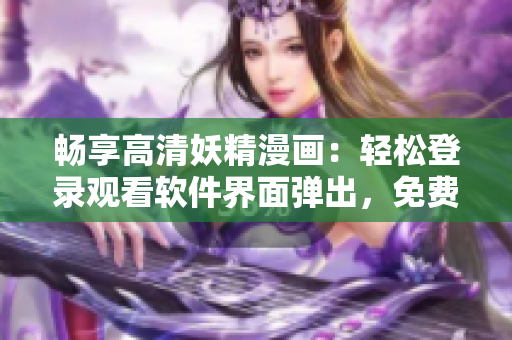 暢享高清妖精漫畫：輕松登錄觀看軟件界面彈出，免費(fèi)暢享網(wǎng)絡(luò)漫畫精彩世界！