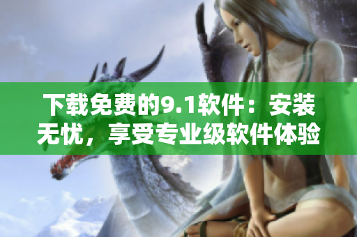 下載免費(fèi)的9.1軟件：安裝無憂，享受專業(yè)級(jí)軟件體驗(yàn)