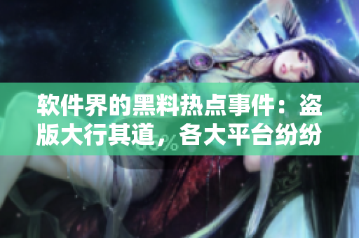 軟件界的黑料熱點(diǎn)事件：盜版大行其道，各大平臺(tái)紛紛采取措施