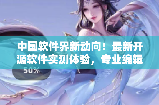 中國(guó)軟件界新動(dòng)向！最新開(kāi)源軟件實(shí)測(cè)體驗(yàn)，專業(yè)編輯為你解析！