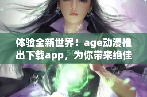 體驗(yàn)全新世界！age動(dòng)漫推出下載app，為你帶來絕佳動(dòng)漫軟件