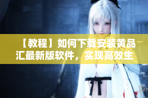 【教程】如何下載安裝黃品匯最新版軟件，實現(xiàn)高效生產(chǎn)管理