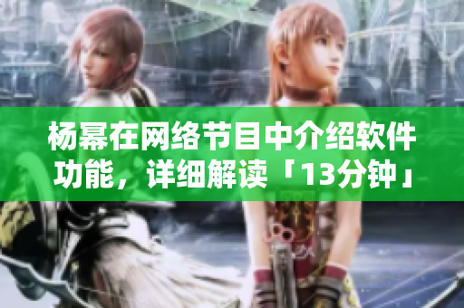 楊冪在網(wǎng)絡(luò)節(jié)目中介紹軟件功能，詳細(xì)解讀「13分鐘」的內(nèi)容