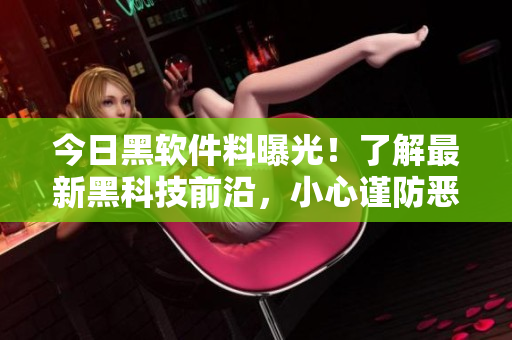 今日黑軟件料曝光！了解最新黑科技前沿，小心謹(jǐn)防惡意軟件入侵！