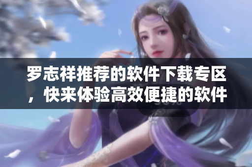 羅志祥推薦的軟件下載專區(qū)，快來體驗高效便捷的軟件獲取通道
