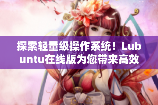 探索輕量級操作系統(tǒng)！Lubuntu在線版為您帶來高效的網(wǎng)絡軟件體驗