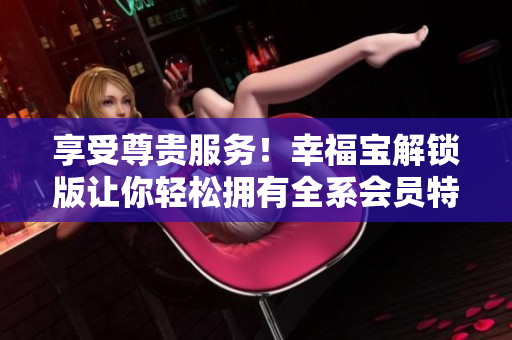 享受尊貴服務！幸福寶解鎖版讓你輕松擁有全系會員特權