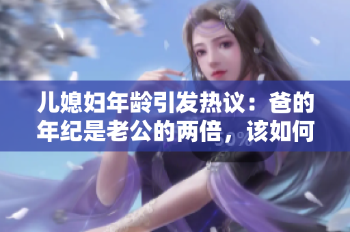 兒媳婦年齡引發(fā)熱議：爸的年紀(jì)是老公的兩倍，該如何稱呼？