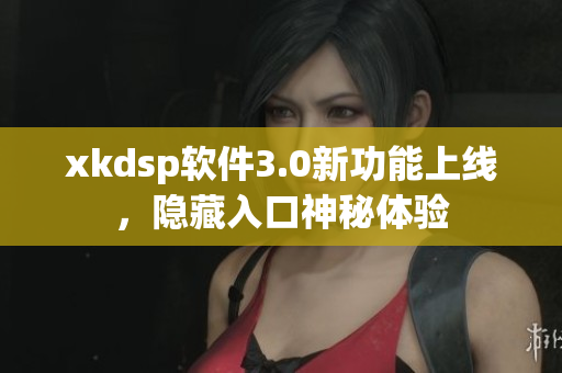 xkdsp軟件3.0新功能上線，隱藏入口神秘體驗(yàn)