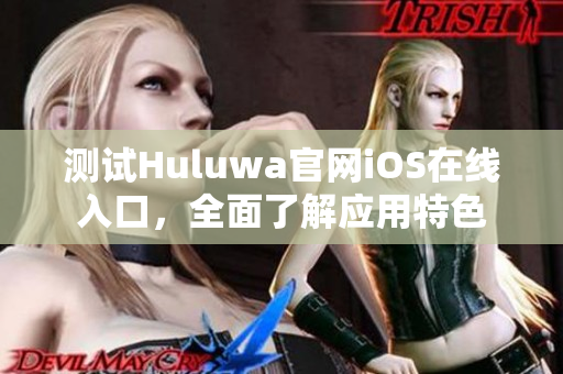 測(cè)試Huluwa官網(wǎng)iOS在線入口，全面了解應(yīng)用特色