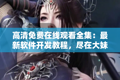高清免費在線觀看全集：最新軟件開發(fā)教程，盡在大妹子軟件學院！