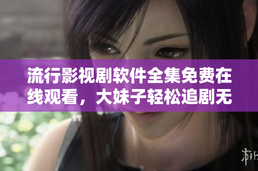 流行影視劇軟件全集免費在線觀看，大妹子輕松追劇無壓力！