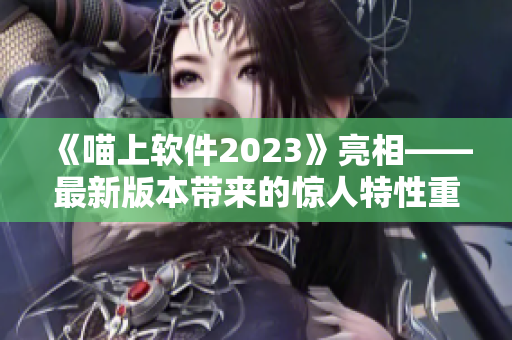 《喵上軟件2023》亮相——最新版本帶來的驚人特性重磅發(fā)布！