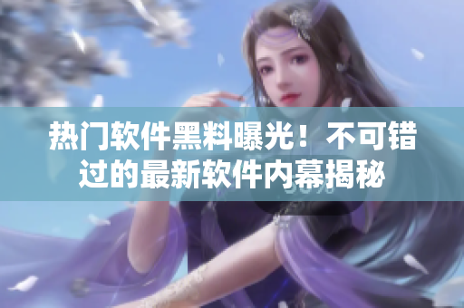 熱門軟件黑料曝光！不可錯(cuò)過的最新軟件內(nèi)幕揭秘