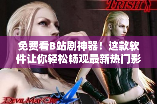 免費看B站劇神器！這款軟件讓你輕松暢觀最新熱門影視??！