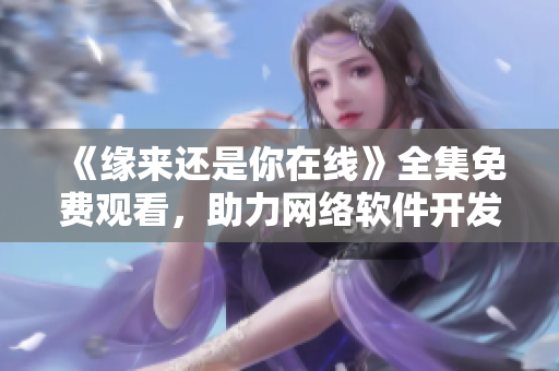 《緣來(lái)還是你在線》全集免費(fèi)觀看，助力網(wǎng)絡(luò)軟件開(kāi)發(fā)者！