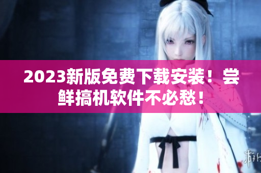 2023新版免費(fèi)下載安裝！嘗鮮搞機(jī)軟件不必愁！