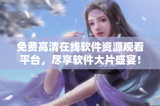 免費(fèi)高清在線軟件資源觀看平臺(tái)，盡享軟件大片盛宴！