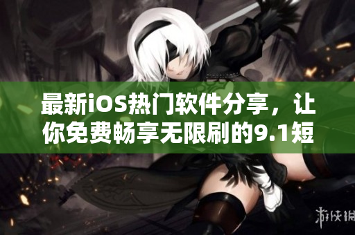 最新iOS熱門軟件分享，讓你免費(fèi)暢享無限刷的9.1短視頻！
