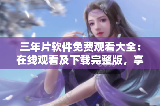 三年片軟件免費(fèi)觀看大全：在線觀看及下載完整版，享受高清影音體驗(yàn)