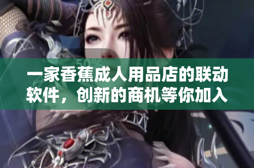 一家香蕉成人用品店的聯(lián)動軟件，創(chuàng)新的商機等你加入