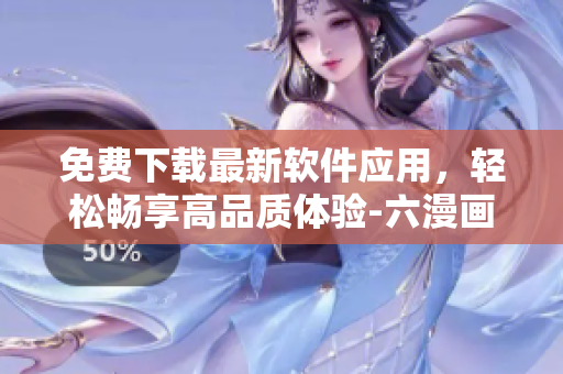 免費下載最新軟件應(yīng)用，輕松暢享高品質(zhì)體驗-六漫畫新版推薦