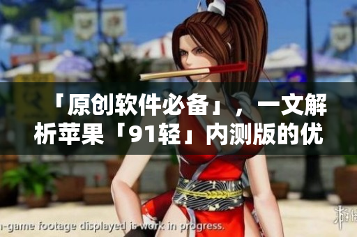「原創(chuàng)軟件必備」，一文解析蘋果「91輕」內(nèi)測版的優(yōu)勢及局限性