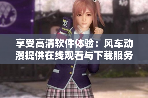 享受高清軟件體驗(yàn)：風(fēng)車動(dòng)漫提供在線觀看與下載服務(wù)