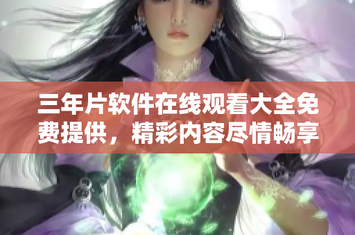 三年片軟件在線觀看大全免費提供，精彩內(nèi)容盡情暢享