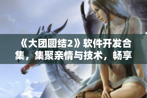 《大團(tuán)圓結(jié)2》軟件開發(fā)合集，集聚親情與技術(shù)，暢享免費(fèi)閱讀！