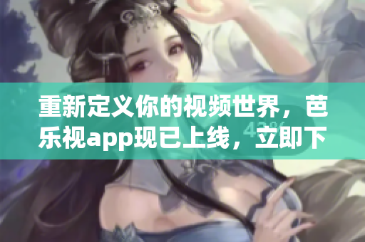 重新定義你的視頻世界，芭樂視app現(xiàn)已上線，立即下載！