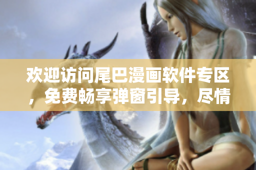 歡迎訪問尾巴漫畫軟件專區(qū)，免費暢享彈窗引導(dǎo)，盡情體驗！