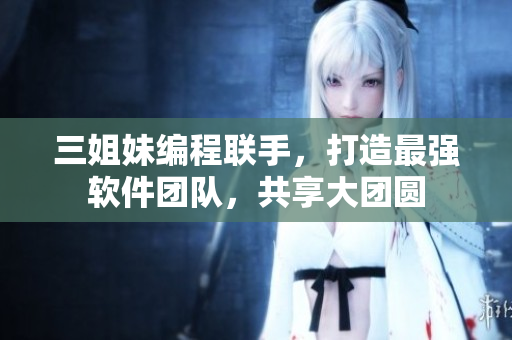 三姐妹編程聯(lián)手，打造最強(qiáng)軟件團(tuán)隊(duì)，共享大團(tuán)圓