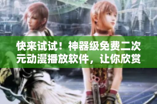 快來試試！神器級免費二次元動漫播放軟件，讓你欣賞高清動畫賽過影院體驗